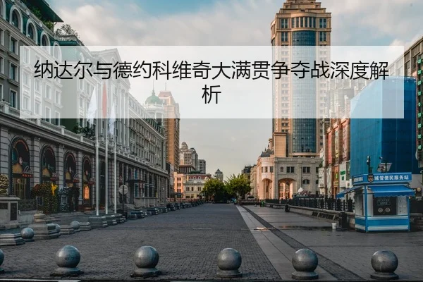 纳达尔与德约科维奇大满贯争夺战深度解析