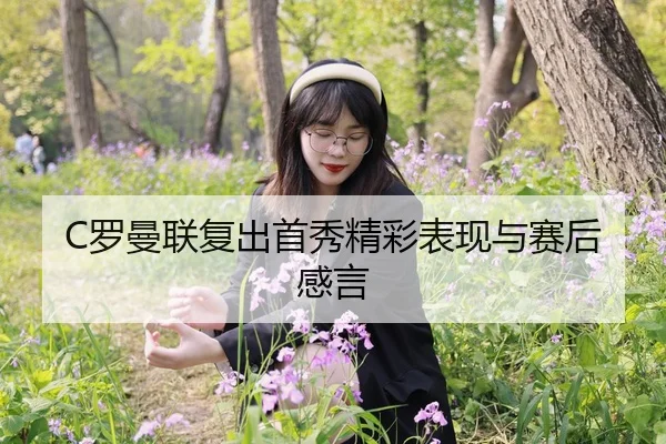 C罗曼联复出首秀精彩表现与赛后感言