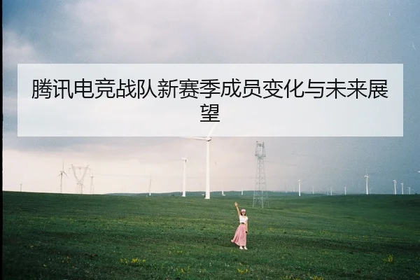 腾讯电竞战队新赛季成员变化与未来展望