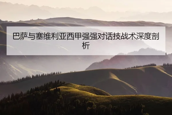 巴萨与塞维利亚西甲强强对话技战术深度剖析