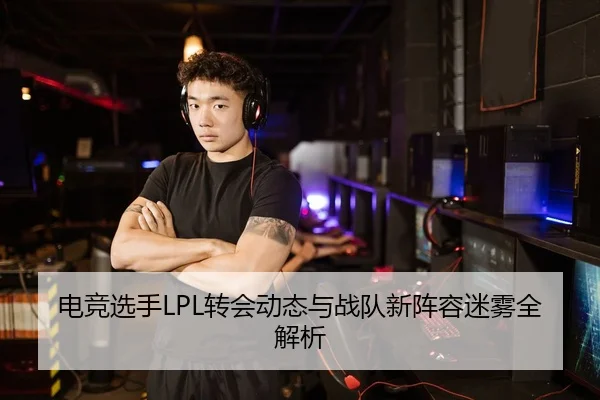 电竞选手LPL转会动态与战队新阵容迷雾全解析
